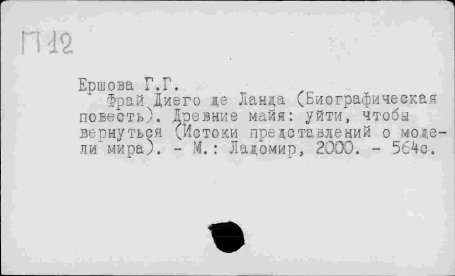 ﻿Ершова Г.Г.
Фрай. Диего де Ланда (Биографическая повесть). Древние майя: уйти, чтобы вернуться ^Истоки представлений о модели мира). - М.: Ладомир, 2000. - 564с.